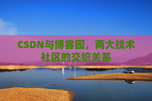 CSDN与博客园，两大技术社区的交织关系